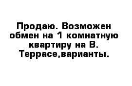 Продаю. Возможен обмен на 1-комнатную квартиру на В. Террасе,варианты. 